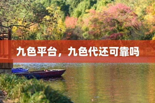 九色平台，九色代还可靠吗