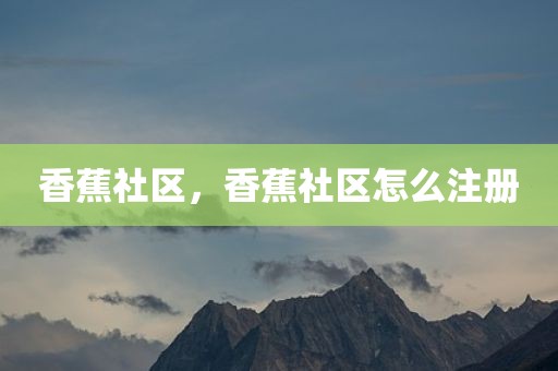 香蕉社区，香蕉社区怎么注册
