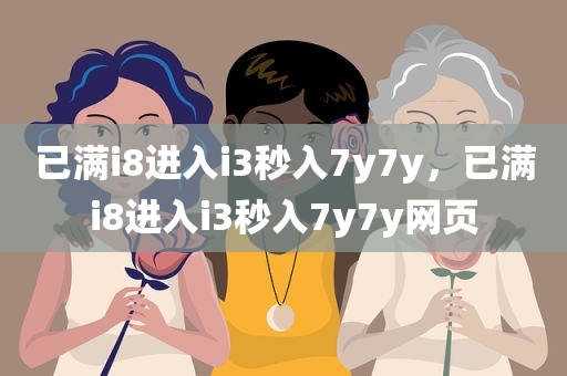 已满i8进入i3秒入7y7y，已满i8进入i3秒入7y7y网页