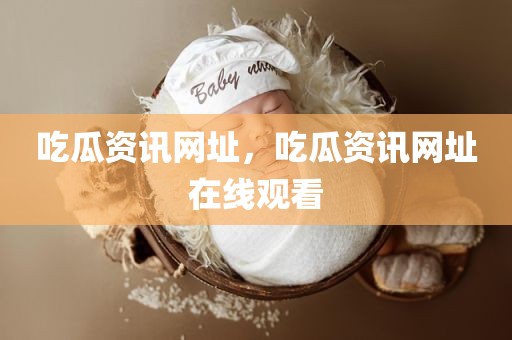 吃瓜资讯网址，吃瓜资讯网址在线观看