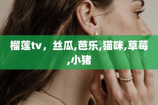 榴莲tv，丝瓜,芭乐,猫咪,草莓,小猪