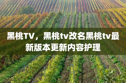 黑桃TV，黑桃tv改名黑桃tv最新版本更新内容护理