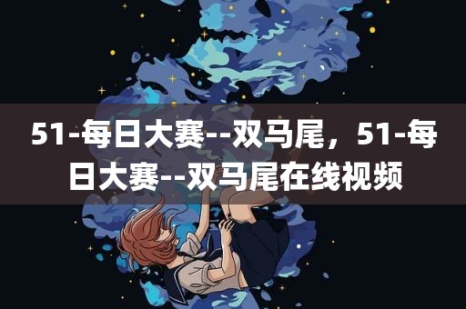 51-每日大赛--双马尾，51-每日大赛--双马尾在线视频