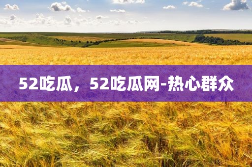 52吃瓜，52吃瓜网-热心群众