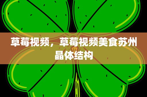 草莓视频，草莓视频美食苏州晶体结构
