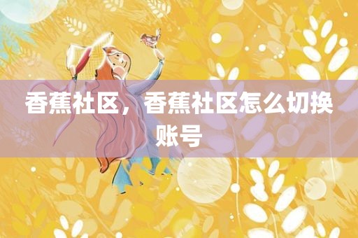 香蕉社区，香蕉社区怎么切换账号