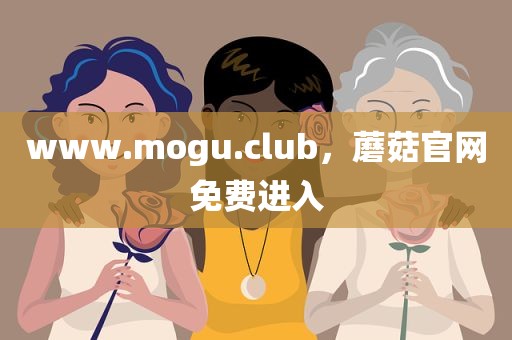 www.mogu.club，蘑菇官网免费进入