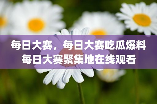 每日大赛，每日大赛吃瓜爆料每日大赛聚集地在线观看