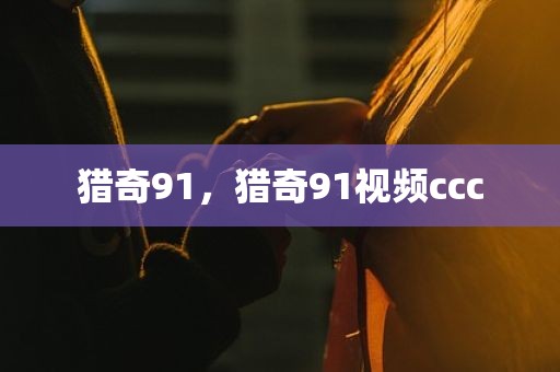 猎奇91，猎奇91视频ccc