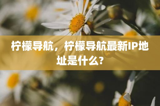 柠檬导航，柠檬导航最新IP地址是什么?