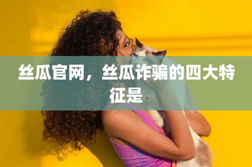 丝瓜官网，丝瓜诈骗的四大特征是