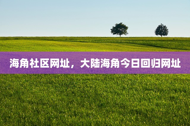 海角社区网址，大陆海角今日回归网址