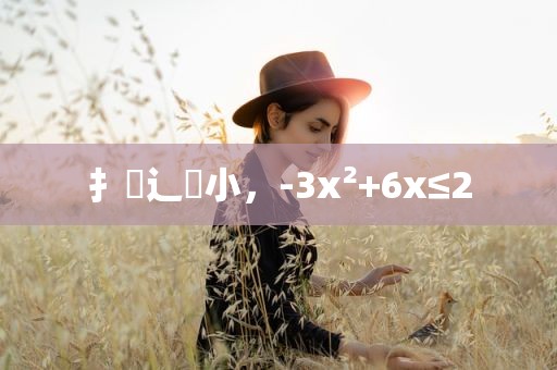 扌臿辶畐小，-3x²+6x≤2