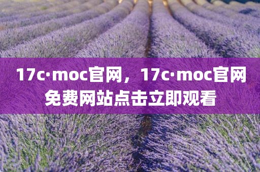 17c·moc官网，17c·moc官网免费网站点击立即观看