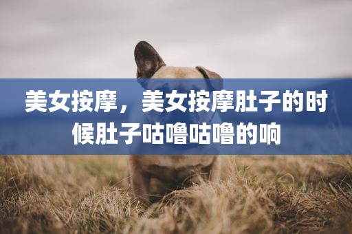 美女按摩，美女按摩肚子的时候肚子咕噜咕噜的响