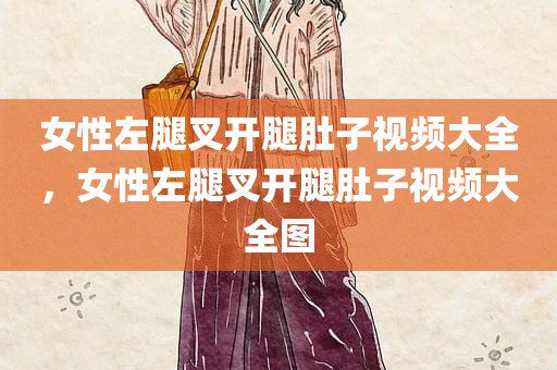 女性左腿叉开腿肚子视频大全，女性左腿叉开腿肚子视频大全图
