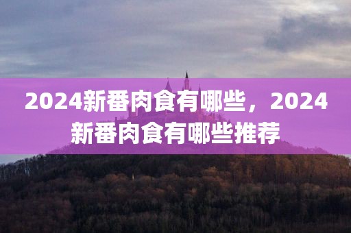 2024新番肉食有哪些，2024新番肉食有哪些推荐