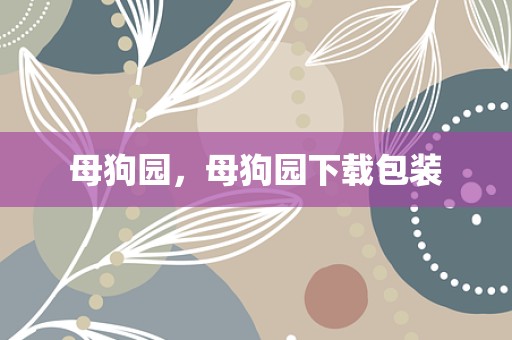 母狗园，母狗园下载包装