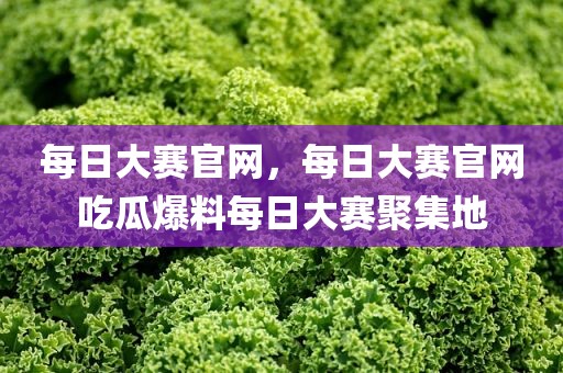 每日大赛官网，每日大赛官网吃瓜爆料每日大赛聚集地