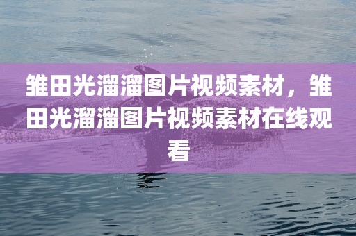 雏田光溜溜图片视频素材，雏田光溜溜图片视频素材在线观看