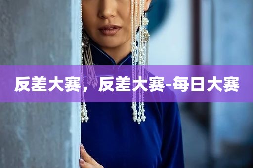反差大赛，反差大赛-每日大赛