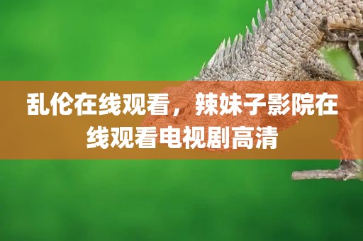乱伦在线观看，辣妹子影院在线观看电视剧高清