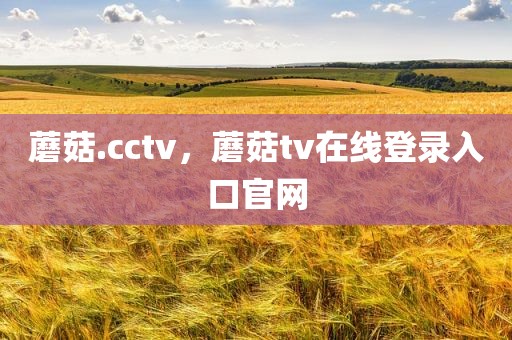 蘑菇.cctv，蘑菇tv在线登录入口官网