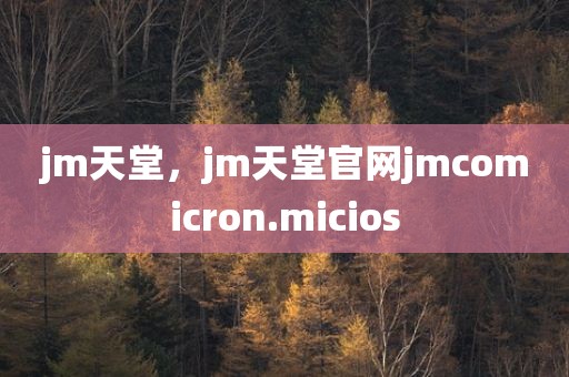 jm天堂，jm天堂官网jmcomicron.micios