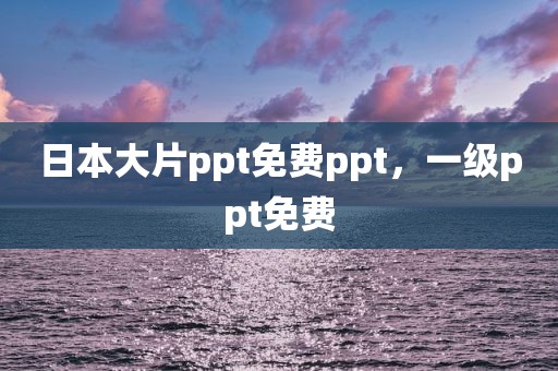 日本大片ppt免费ppt，一级ppt免费