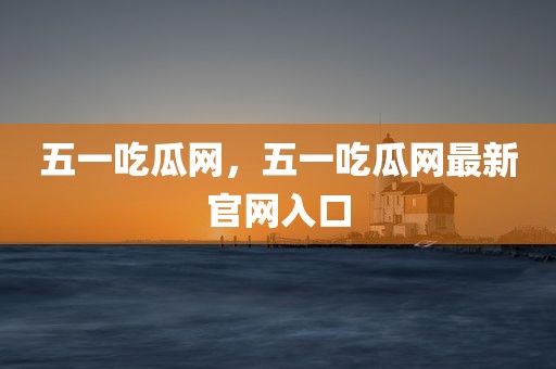 五一吃瓜网，五一吃瓜网最新官网入口