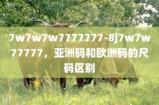 7w7w7w7777777-8j7w7w77777，亚洲码和欧洲码的尺码区别