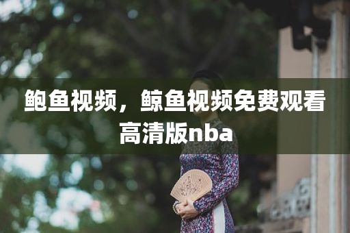 鲍鱼视频，鲸鱼视频免费观看高清版nba
