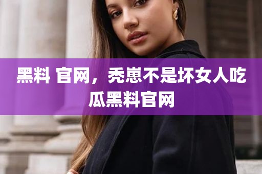黑料 官网，秃崽不是坏女人吃瓜黑料官网