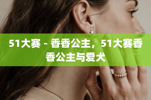 51大赛 - 香香公主，51大赛香香公主与爱犬