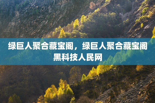 绿巨人聚合藏宝阁，绿巨人聚合藏宝阁黑科技人民网