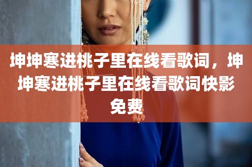 坤坤寒进桃子里在线看歌词，坤坤寒进桃子里在线看歌词快影免费