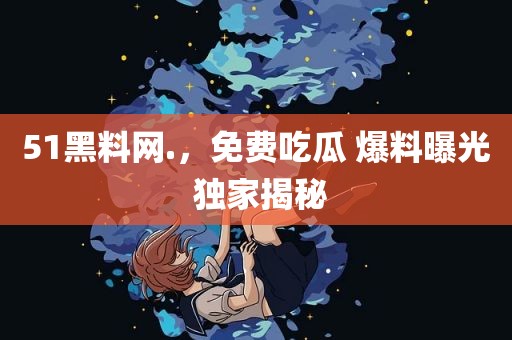 51黑料网.，免费吃瓜 爆料曝光 独家揭秘