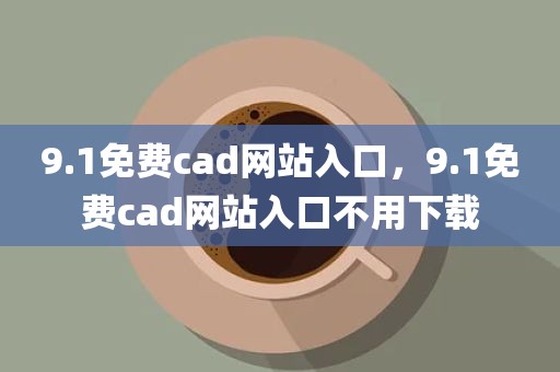 9.1免费cad网站入口，9.1免费cad网站入口不用下载