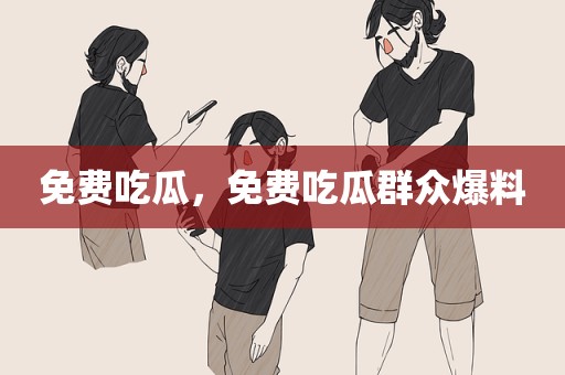 免费吃瓜，免费吃瓜群众爆料