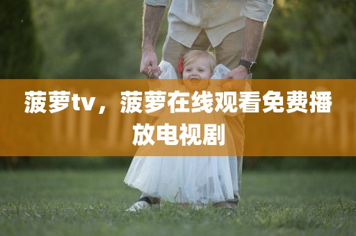 菠萝tv，菠萝在线观看免费播放电视剧