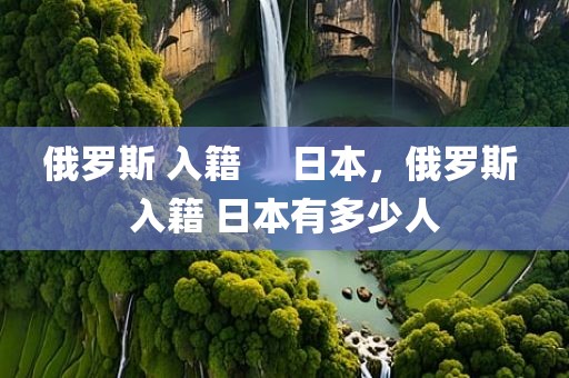 俄罗斯 入籍     日本，俄罗斯 入籍 日本有多少人