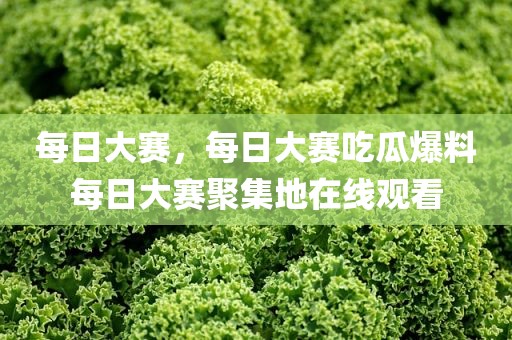 每日大赛，每日大赛吃瓜爆料每日大赛聚集地在线观看