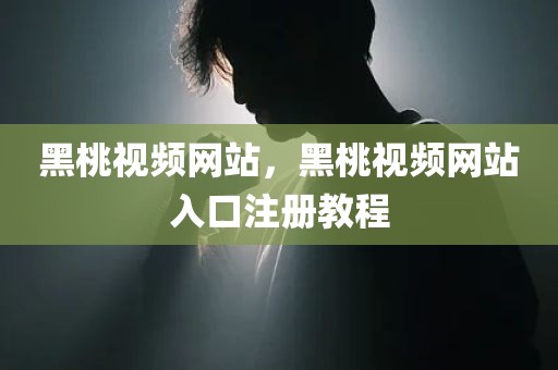 黑桃视频网站，黑桃视频网站入口注册教程