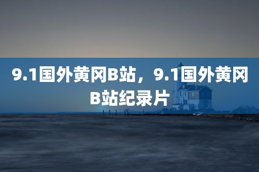 9.1国外黄冈B站，9.1国外黄冈B站纪录片