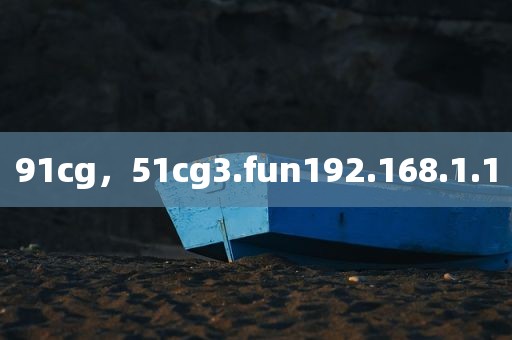91cg，51cg3.fun192.168.1.1