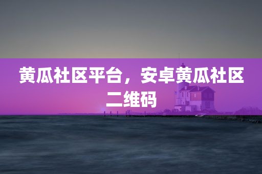 黄瓜社区平台，安卓黄瓜社区二维码