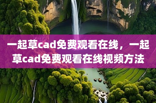 一起草cad免费观看在线，一起草cad免费观看在线视频方法