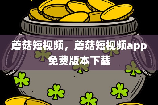 蘑菇短视频，蘑菇短视频app免费版本下载