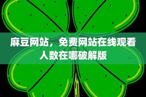 麻豆网站，免费网站在线观看人数在哪破解版