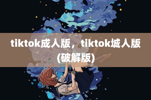 tiktok成人版，tiktok城人版(破解版)